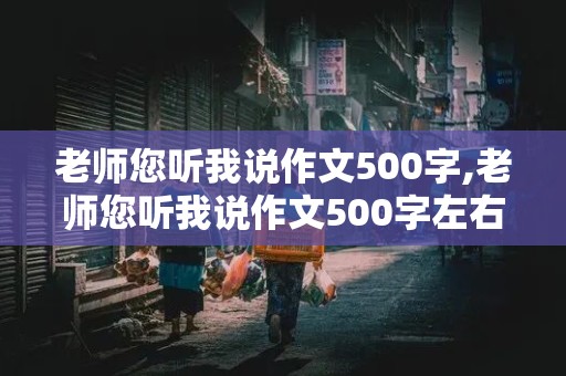 老师您听我说作文500字,老师您听我说作文500字左右