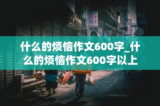 什么的烦恼作文600字_什么的烦恼作文600字以上