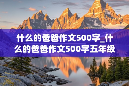 什么的爸爸作文500字_什么的爸爸作文500字五年级