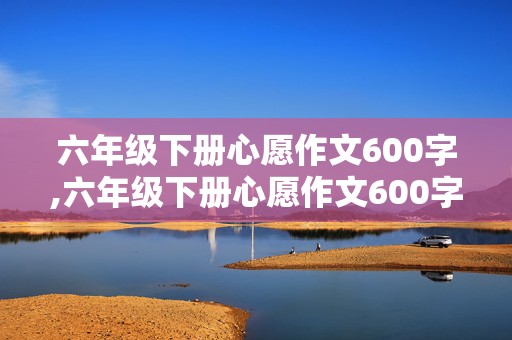 六年级下册心愿作文600字,六年级下册心愿作文600字医生