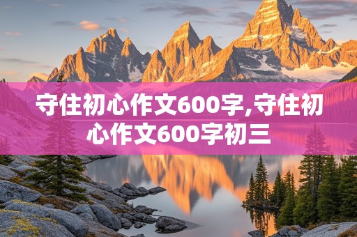 守住初心作文600字,守住初心作文600字初三