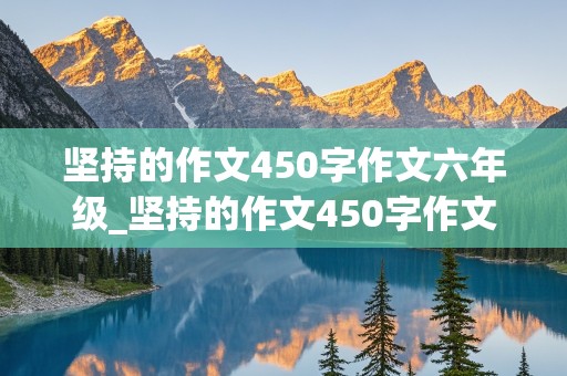 坚持的作文450字作文六年级_坚持的作文450字作文六年级怎么写