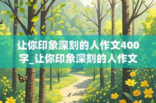 让你印象深刻的人作文400字_让你印象深刻的人作文400字左右