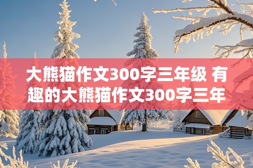 大熊猫作文300字三年级 有趣的大熊猫作文300字三年级