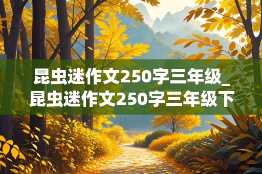 昆虫迷作文250字三年级_昆虫迷作文250字三年级下册