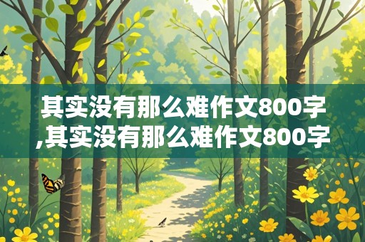 其实没有那么难作文800字,其实没有那么难作文800字初一