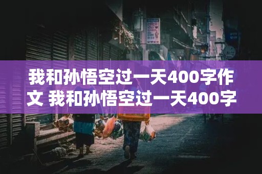 我和孙悟空过一天400字作文 我和孙悟空过一天400字作文四年级优秀作文