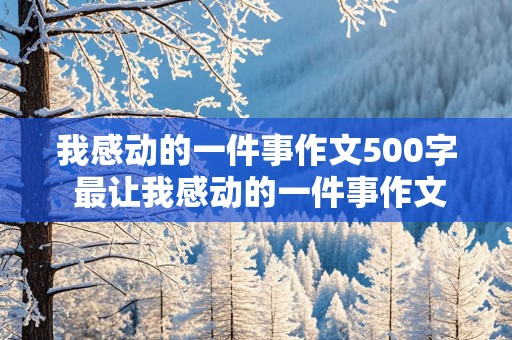 我感动的一件事作文500字 最让我感动的一件事作文500字