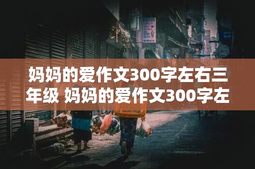 妈妈的爱作文300字左右三年级 妈妈的爱作文300字左右三年级优秀作文