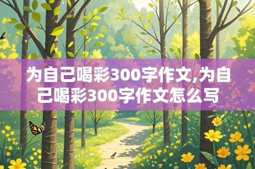 为自己喝彩300字作文,为自己喝彩300字作文怎么写