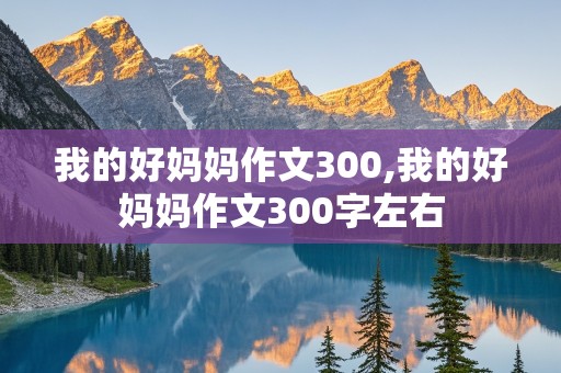 我的好妈妈作文300,我的好妈妈作文300字左右