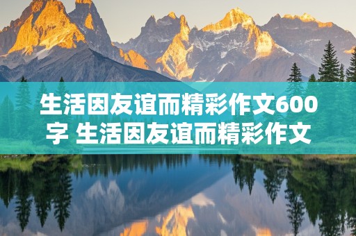 生活因友谊而精彩作文600字 生活因友谊而精彩作文600字以上