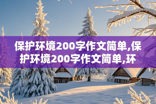 保护环境200字作文简单,保护环境200字作文简单,环保作文题目