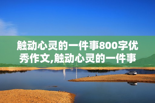 触动心灵的一件事800字优秀作文,触动心灵的一件事800字优秀作文初中