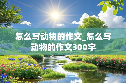 怎么写动物的作文_怎么写动物的作文300字