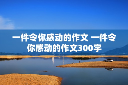 一件令你感动的作文 一件令你感动的作文300字