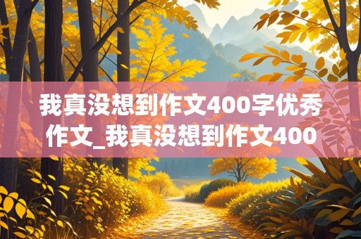 我真没想到作文400字优秀作文_我真没想到作文400字优秀作文四年级