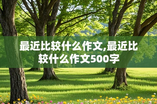 最近比较什么作文,最近比较什么作文500字