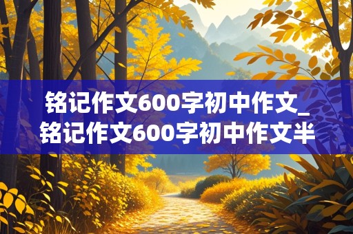 铭记作文600字初中作文_铭记作文600字初中作文半命题作文