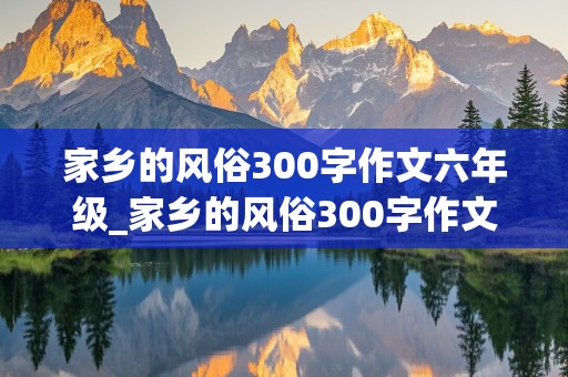 家乡的风俗300字作文六年级_家乡的风俗300字作文六年级下册