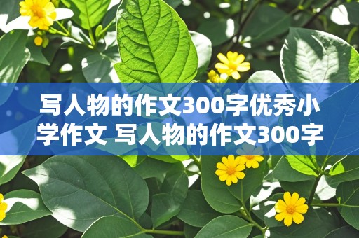 写人物的作文300字优秀小学作文 写人物的作文300字优秀小学作文猜猜我是谁