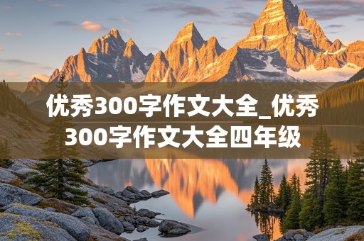 优秀300字作文大全_优秀300字作文大全四年级