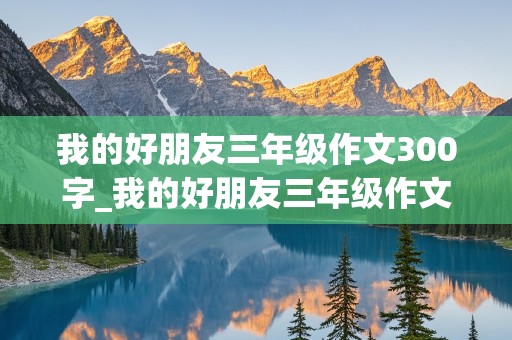 我的好朋友三年级作文300字_我的好朋友三年级作文300字优秀