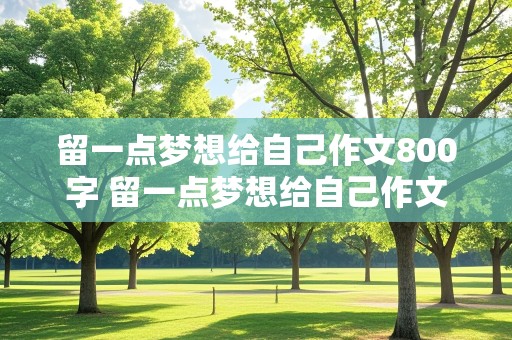 留一点梦想给自己作文800字 留一点梦想给自己作文800字作文记叙文