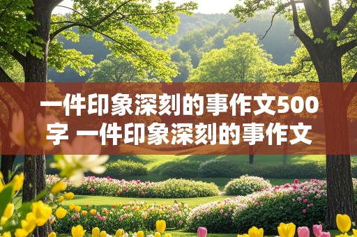 一件印象深刻的事作文500字 一件印象深刻的事作文500字左右