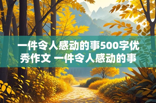 一件令人感动的事500字优秀作文 一件令人感动的事500字优秀作文六年级