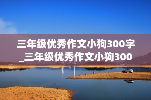 三年级优秀作文小狗300字_三年级优秀作文小狗300字外貌描写