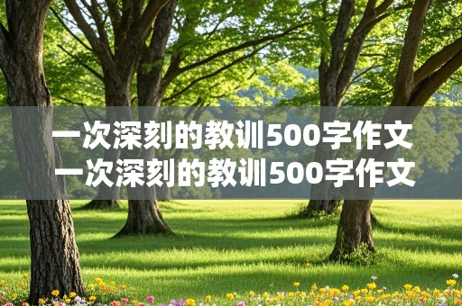 一次深刻的教训500字作文 一次深刻的教训500字作文优秀作文