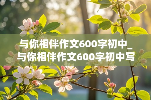 与你相伴作文600字初中_与你相伴作文600字初中写人