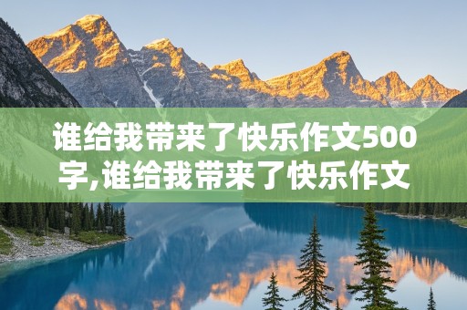 谁给我带来了快乐作文500字,谁给我带来了快乐作文500字朋友怎么写