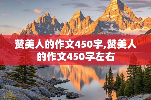 赞美人的作文450字,赞美人的作文450字左右