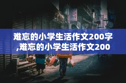 难忘的小学生活作文200字,难忘的小学生活作文200字六年级