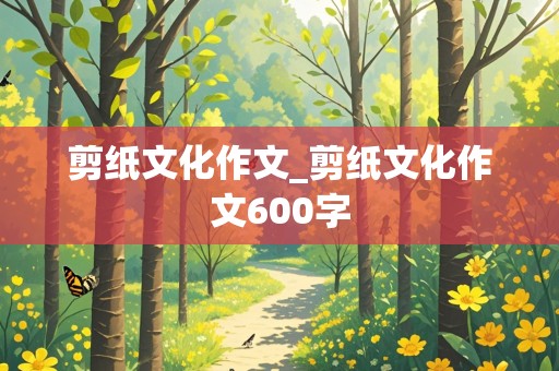 剪纸文化作文_剪纸文化作文600字