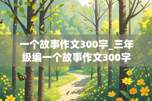 一个故事作文300字_三年级编一个故事作文300字