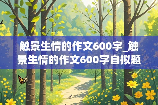 触景生情的作文600字_触景生情的作文600字自拟题目