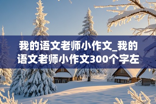 我的语文老师小作文_我的语文老师小作文300个字左右