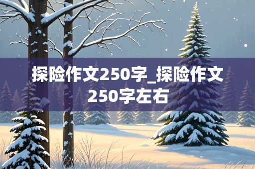 探险作文250字_探险作文250字左右