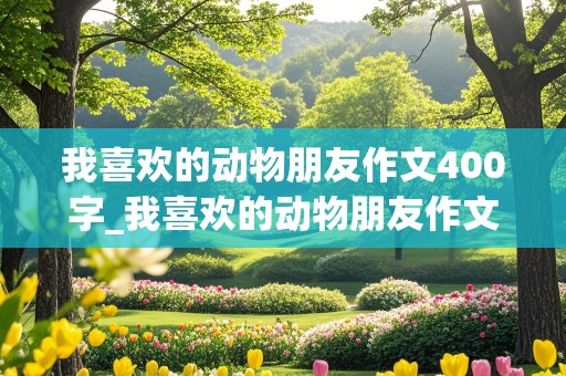 我喜欢的动物朋友作文400字_我喜欢的动物朋友作文400字四年级