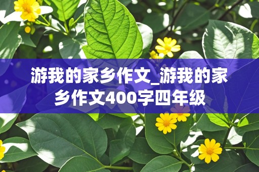 游我的家乡作文_游我的家乡作文400字四年级