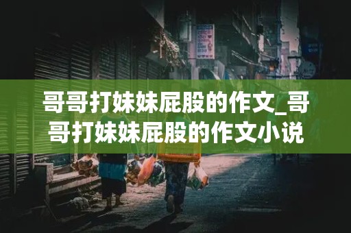 哥哥打妹妹屁股的作文_哥哥打妹妹屁股的作文小说