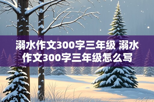 溺水作文300字三年级 溺水作文300字三年级怎么写