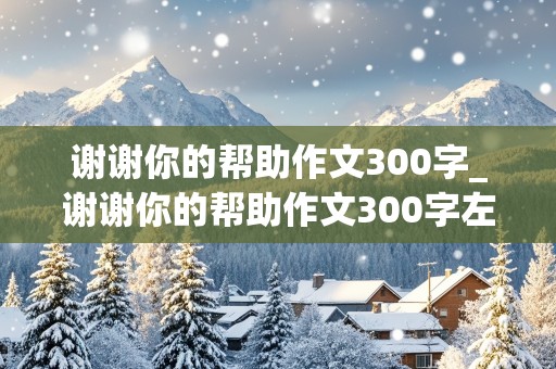 谢谢你的帮助作文300字_谢谢你的帮助作文300字左右