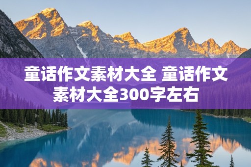 童话作文素材大全 童话作文素材大全300字左右