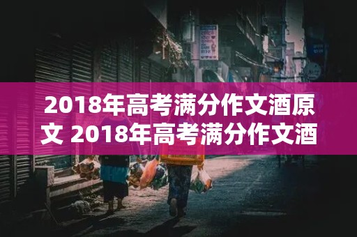 2018年高考满分作文酒原文 2018年高考满分作文酒原文视频