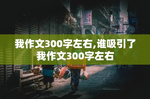 我作文300字左右,谁吸引了我作文300字左右