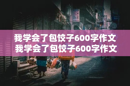 我学会了包饺子600字作文 我学会了包饺子600字作文免费